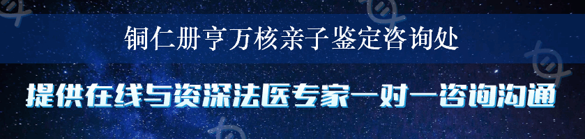 铜仁册亨万核亲子鉴定咨询处